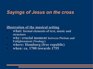 Sayings of Jesus on the cross illustration of the musical setting what:  formal elements of text, music and structure why: crucial moment  between Pietism and Enlightenment (Neology) where: Hamburg (free republic) when: ca. 1700 towards 1755 