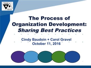Cindy Baudoin + Carol Gravel
October 11, 2016
The Process of
Organization Development:
Sharing Best Practices
 