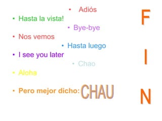 Adiós   Hasta la vista! Bye-bye Nos vemos Hasta luego I see you later Chao Aloha Pero mejor dicho: CHAU F I N 
