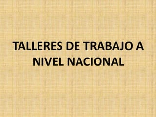 TALLERES DE TRABAJO A
   NIVEL NACIONAL
 