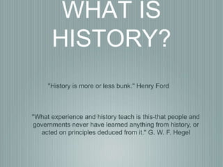 WHAT IS
      HISTORY?
     "History is more or less bunk." Henry Ford



"What experience and history teach is this-that people and
governments never have learned anything from history, or
  acted on principles deduced from it." G. W. F. Hegel
 