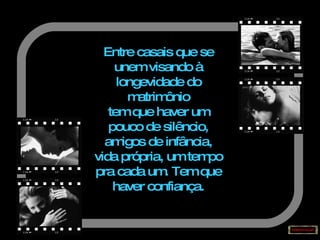 Entre casais que se unem visando à longevidade do matrimônio tem que haver um pouco de silêncio, amigos de infância, vida própria, um tempo pra cada um. Tem que haver confiança. 