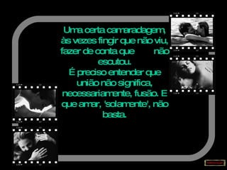 Uma certa camaradagem, às vezes fingir que não viu, fazer de conta que  não escutou. É preciso entender que união não significa, necessariamente, fusão. E que amar, 'solamente', não basta. 
