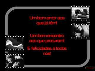 Um bom amor aos que já têm! Um bom encontro aos que procuram! E felicidades a todos nós! 