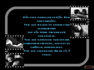 Não pode haver competição. Nem comparações. Tem que ter jogo de cintura para acatar regras que não foram previamente combinadas. Tem que haver bom humor para enfrentar imprevistos, acessos de carência, infantilidades. Tem que saber levar. Amar, só, é pouco. 