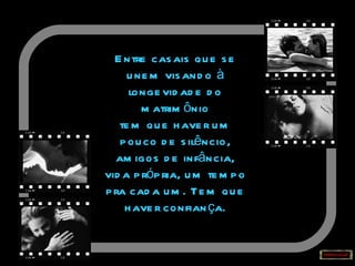 Entre casais que se unem visando à longevidade do matrimônio tem que haver um pouco de silêncio, amigos de infância, vida própria, um tempo pra cada um. Tem que haver confiança. 
