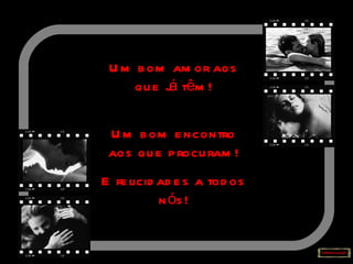 Um bom amor aos que já têm! Um bom encontro aos que procuram! E felicidades a todos nós! 