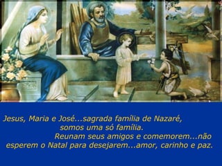 Jesus, Maria e José...sagrada família de Nazaré,  somos uma só família.  Reunam seus amigos e comemorem...não esperem o Natal para desejarem...amor, carinho e paz.   