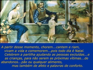 A partir desse momento, chorem...cantem e riam,  vivam a vida e comemorem...pois todo dia é Natal.  Celebrem a partilha ajudando as pessoas excluídas...e  as crianças, para não serem as próximas vítimas...de abandonos...pão ou qualquer alimento,  mas também de afeto e palavras de conforto. 