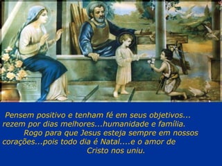 Pensem positivo e tenham fé em seus objetivos...  rezem por dias melhores...humanidade e família.  Rogo para que Jesus esteja sempre em nossos corações...pois todo dia é Natal....e o amor de  Cristo nos uniu. 