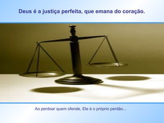 Deus é a justiça perfeita, que emana do coração.   Ao perdoar quem ofende, Ele é o próprio perdão...  