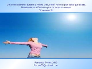 Uma coisa aprendi durante a minha vida, sofrer nao e a pior coisa que existe. Desobedecer a Deus e a pior de todas as coisas. Sinceramente. Fernanda Torres/2010 [email_address] 