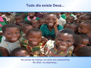 Todo dia existe Deus...   No sorriso da criança, no canto dos passarinhos, No olhar, na esperança... 