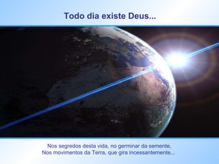 Todo dia existe Deus...   Nos segredos desta vida, no germinar da semente, Nos movimentos da Terra, que gira incessantemente...  