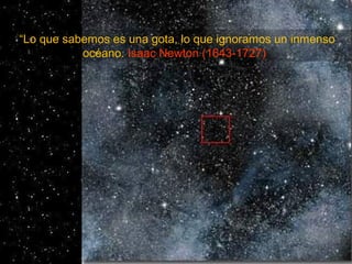 “Lo que sabemos es una gota, lo que ignoramos un inmenso
océano. Isaac Newton (1643-1727)
 