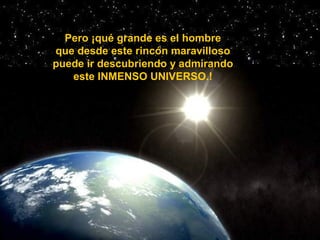 Pero ¡qué grande es el hombre
que desde este rincón maravilloso
puede ir descubriendo y admirando
este INMENSO UNIVERSO.!
 