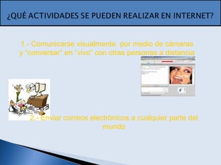 1.- Comunicarse visualmente por medio de cámaras
y “conversar” en “vivo” con otras personas a distancia
2.- Enviar correos electrónicos a cualquier parte del
mundo
 