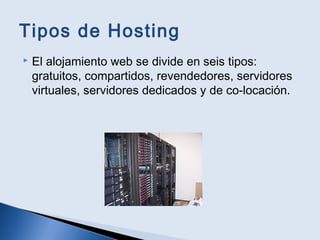 Tipos de Hosting
 El alojamiento web se divide en seis tipos:
gratuitos, compartidos, revendedores, servidores
virtuales, servidores dedicados y de co-locación.
 