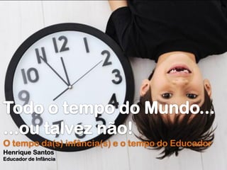 O tempo da(s) infância(s) e o tempo do Educador
Henrique Santos
Educador de Infância
 