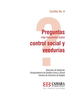 Cartilla No. II
Dirección de Veedurías
Vicepresidencia de Gestión Cívica y Social
Cámara de Comercio de Bogotá
Preguntas
más frecuentes sobre
control social y
veedurías
 