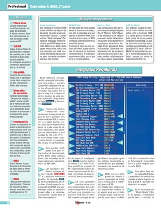 Todo sobre la BIOS, 2ª parte 
Placa base 
17 
Circuito impreso que 
constituye la piedra an-gular 
del ordenador. 
A ella se conectan, direc-ta 
o indirectamente, to-dos 
los demás compo-nentes 
del PC. 
S/PDIF 
18 
Siglas de Sony/Philips Di-gital 
Interface. Estándar 
de conexión para la tran-simisión 
de audio entre 
equipos digitales. 
Su ventaja es que evita la 
conversión digital/analó-gico 
y a la inversa. 
UltraDMA 
19 
Conjunto de normas dise-ñadas 
para la transferen-cia 
de datos entre el dis-co 
duro y la memoria 
RAM a alta velocidad 
20 
Dirección 
de memoria 
También denominada 
“Dirección de entrada y 
salida”, es una porción 
de la memoria del siste-ma, 
dedicada en exclusi-va 
al intercambio de da-tos 
entre el procesador y 
el componente que la 
tenga asignada. 
Interrupción 
Cuando un dispositivo re-quiere 
la atención del mi-croprocesador, 
envía una 
21 
señal para indicárselo al 
sistema. Ésta se llama in-terrupción. 
Cada disposi-tivo 
tiene asignada su 
propia línea de interrup-ción, 
aunque en algunos 
casos (como con los PCI) 
son compartidas. Las so-licitudes 
de interrupción 
son las IRQs. 
DMA 
Direct Memory Access. 
Canal para el intercambio 
de datos entre la memo-ria 
y otro dispositivo del 
ordenador. 
MIDI 
“Musical Instruments Di-gital 
Interface”. Sistema 
22 
23 
de conexión de instru-mentos 
musicales (como 
sintetizadores) al PC. 
En el submenú “Integra-ted 
Peripherals” (Periféri-cos 
integrados) puedes 
ajustar la configuración pa-ra 
los dispositivos y co-nectores 
incluidos en la 
placa base. En la mayoría 
de los puntos de este me-nú 
es posible elegir entre 
activar , y desacti-var, 
. 
Como ya te hemos 
comentado ante-riormente, 
la mayoría de las 
placas base poseen dos 
controladoras IDE, a través 
de las cuales puedes co-nectar 
cuatro dispositivos 
(dos en cada una) de al-macenamiento, 
por ejem-plo 
un disco duro, o una 
unidad de CD o de DVD. 
Si no utilizas estas cone-xiones, 
lo más recomenda-ble 
es que las deshabilites. 
Aquí puedes confi-gurar 
con qué ve-locidad 
se deben transmi-tir 
los datos entre la placa 
base y las unidades de al-macenamiento 
cuando tra-bajas 
en MS-DOS. 
Las unidades mo-dernas 
trabajan só-lo 
en el modo UltraDMA 
a la máxima velocidad 
posible. En el modo , 
la BIOS comprueba, al en-cender 
el ordenador, la ve-locidad 
UltraDMA a la que 
trabajan todas las unidades 
conectadas y a continua-ción 
facilita dicho dato al 
sistema operativo. 
Mááss ooppcciioonneess aavvaannzzaaddaass 
Por lo tanto, la configura-ción 
para los puntos 
de menú B y C sólo se de-ben 
modificar cuando el 
PC experimente fallos du-rante 
operaciones de lec-tura 
y escritura en disposi-tivos 
de almacenamiento. 
En este apartado 
puedes desactivar 
los componentes del orde-nador 
integrados en la pla-ca 
base, por ejemplo los 
puertos USB. Esto es muy 
útil cuando, en lugar de un 
88 Nº 106 
periférico integrado, quie-res 
utilizar una tarjeta in-dependiente, 
por ejemplo 
una tarjeta de sonido de al-tas 
prestaciones. 
Debes activar este 
punto del menú si 
quieres conectar un tecla-do 
al ordenador a través 
del puerto USB. 
Un detalle muy importan-te 
es que debes realizar es-te 
ajuste con un teclado 
convencional, es decir, an-tes 
de conectar el teclado 
USB. De lo contrario, éste 
no funcionará y no podrás 
llevar a cabo ningún ajus-te 
en la BIOS. 
Si tu placa base tie-ne 
ranura AGP, tienes 
la posibilidad de instalar dos 
tarjetas gráficas.Aquí le in-dicas 
a la BIOS cual debe uti-lizar 
en el arranque. 
En el denominado 
“Block Mode” (Mo-do 
de bloque) el ordenador 
puede leer y escribir si- 
19 
Integrated Peripherals 
Bank Interleave 
Los módulos de memoria RAM 
están divididos, la mayoría de 
las veces, en varios grupos de-nominados 
“bancos”. Cuando 
activas “Bank Interleave” (So-lapación 
de banco), no será ne-cesario 
que la CPU espere a re-cibir 
datos de un banco para 
poder enviar datos a otro, sino 
que mientras que está reci-viendo 
información de uno, pue-de 
estar iniciando una opera-ción 
con otro de ellos. 
DRAM Clock 
En este punto de menú puedes 
elevar la frecuencia de reloj y, 
con ello, la velocidad a la que 
operará la memoria RAM. En la 
mayoría de los casos, la BIOS 
configura automáticamente la 
velocidad óptima. 
Si elevas el valor de esta en-trada 
del menú, puede ocurrir 
que la memoria no funcione 
correctamente y el ordenador 
experimente fallos, por lo que 
no te lo recomendamos. 
Memory Hole 
Esta configuración sólo es im-portante 
para antiguas tarjetas 
ISA. El “Memory Hole” (Aguje-ro 
de memoria) es un espacio 
reservado dentro de la memo-ria 
(a partir de los primeros 16 
megabytes) para dichas tar-jetas. 
Sin él, algunas de éstas 
no funcionan. Como esta con-figuración 
sólo es necesaria 
para utilizar unas pocas tar-jetas, 
puedes, en la mayoría de 
los casos, dejarla desactivada. 
AGP-4x-Mode 
Los actuales juegos de orde-nador 
intercambian muchos 
datos entre la memoria RAM 
y la tarjeta gráfica. A través de 
este punto de menú puedes 
configurar la velocidad a la que 
se transmitirán dichos datos, 
siempre que dispongas de una 
tarjeta AGP. El modo “AGP-4x- 
Mode” ha sido hasta hace po-co 
la forma más rápida de tra-bajar, 
aunque ya existe la 
especificación AGP-8x. 
A 
B 
C 
D 
E 
F 
G 
A 
B 
C 
D 
F 
G 
I 
J 
L 
M 
E 
D 
H 
K 
 