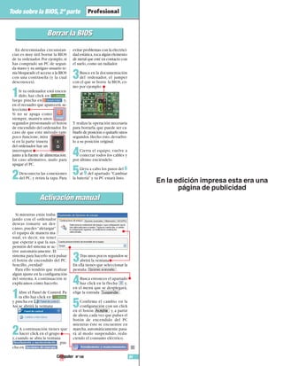 Nº 106 91
Todo sobre la BIOS, 2ª parte
■
En determinadas circunstan-
cias es muy útil borrar la BIOS
de tu ordenador.Por ejemplo,si
has comprado un PC de segun-
da mano y su antiguo usuario te-
nía bloqueado el acceso a la BIOS
con una contraseña (y la cual
desconoces).
1Si tu ordenador está encen-
dido, haz click en ,
luego pincha en y,
en el recuadro que aparecerá,se-
lecciona .
Si no se apaga como
siempre, mantén unos
segundos presionando el botón
de encendido del ordenador.En
caso de que este método tam-
poco funcione, mira
si en la parte trasera
del ordenador hay un
interruptor
junto a la fuente de alimentación.
En caso afirmativo, úsalo para
apagar el PC.
2Desconecta las conexiones
del PC, y retira la tapa. Para
evitar problemas con la electrici-
dad estática,toca algún elemento
de metal que esté en contacto con
el suelo,como un radiador.
3Busca en la documentación
del ordenador, el jumper
con el que se borra la BIOS,co-
mo por ejemplo:
Y realiza la operación necesaria
para borrarla, que puede ser ca-
biarlo de posición o quitarlo unos
segundos.Hecho esto,devuélve-
lo a su posición original.
4Cierra el equipo, vuelve a
conectar todos los cables y
por último enciéndelo.
5Lleva a cabo los pasos del 6
al 9 del apartado "Cambiar
la batería" y tu PC estará listo.
Borrar la BIOSBorrar la BIOS
Activación manualActivación manual
Si mientras estás traba-
jando con el ordenador
deseas tomarte un des-
canso, puedes“aletargar”
el equipo de manera ma-
nual, es decir, sin tener
que esperar a que la sus-
pensión del sistema se ac-
tive automáticamente. El
sistema para hacerlo será pulsar
el botón de encendido del PC.
Sencillo, ¿verdad?
Para ello tendrás que realizar
algún ajuste en la configuración
del sistema.A continuación te
explicamos cómo hacerlo.
1Abre el Panel de Control.Pa-
ra ello haz click en
y pincha en .
Así se abrirá la ventana
2A continuación tienes que
hacer click en el grupo
y, cuando se abra la ventana
, pin-
cha en .
3Tras unos pocos segundos se
abrirá la ventana .
En ella tienes que seleccionar la
pestaña .
4Busca entonces el apartado
haz click en la flecha y,
en el menú que se desplegará,
elige la entrada .
5Confirma el cambio en la
configuración con un click
en el botón y, a partir
de ahora,cada vez que pulses el
botón de encendido del PC
mientras éste se encuentre en
marcha,automáticamente pasa-
rá al modo suspendido, redu-
ciendo el consumo eléctrico.
En la edición impresa esta era una
página de publicidad
 