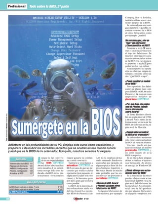 Nº 107100
Todo sobre la BIOS,3ª parte
La BIOSAward explicada en detalle,1ª parte Nº 105
La BIOSAward explicada en detalle,2ª parte Nº 106
La BIOS Phoenix y otras... Nº 107
A
unque te has converti-
do en un especialista en
las BIOS
Award,debes saber que hay
otros modelos.Y en esta úl-
tima entrega del curso de-
dicado a la BIOS,te los pre-
sentaremos formalmente
01 (pág. 107)
(lograr ganarse su confian-
za ya será cosa tuya).
También te enseñamos a
actualizar tu
BIOS,en caso de que sea ne-
cesario que realices dicha
operación (por supuesto,te
explicamos cuáles son esos
casos), y lo haremos paso
por paso,para que no haya
error posible.
La BIOS de la mayoría de
los ordenadores suele ser
del tipo Award. Las versio-
nes BIOS de Phoenix o de
AMI no se emplean dema-
siado a menudo.Puedes en-
contrarlas, por ejemplo, en
algunas placas base de Fu-
jitsu-Siemens, Gigabyte o
Microstar.Donde es mucho
más probable que las en-
cuentres es en portátiles y
servidores .
Además de AMI, Award
y Phoenix ¿Existen otros
fabricantes de BIOS?
Sí,algunos fabricantes de
ordenadores, por ejemplo
03 (pág. 107)
02 (pág. 107)
Compaq, IBM o Toshiba,
también utilizan a veces ver-
siones propias de la BIOS.
En ordenadores muy anti-
guos también es posible en-
contrar versiones de la BIOS
de otros fabricantes, como
por ejemplo Quadtel.
No veo mensajes, sino un
“logo” del fabricante
¿Cómo identifico mi BIOS?
Presiona la tecla T mien-
tras el ordenador muestre
el logo del fabricante. En
muchos ordenadores apa-
recerán entonces los avisos
de la BIOS. En ese momen-
to presiona la tecla para
poder leerlos con calma.
Si realizando esta opera-
ción no obtienes ningún re-
sultado, consulta el recua-
dro“¿Qué BIOS tengo?”.
¿Puedo cambiar el modelo
de mi BIOS?
No es posible. Los fabri-
cantes de placas base com-
pran la BIOS aAMI,Award o
Phoenix y la ajustan a sus
respectivos modelos de
placa base .
¿Por qué llego a la página
web de Phoenix cuando
busco información
sobre Award?
La firma Phoenix absor-
bió,en septiembre de 1998,
aAward.Por lo tanto,las in-
formaciones técnicas de las
BIOS Award están en la pá-
gina web de Phoenix.
¿Cuándo debo actualizar
la BIOS de mi ordenador?
En ordenadores modernos
sólo es necesario actualizar
la BIOS en raras ocasiones.
Un caso puede ser que
quieras instalar un nuevo
procesador ,y
no estés seguro de si la
BIOS lo soporta.
En las placas base antiguas
debes actualizar si quieres
usar la función de ahorro
de energía de Windows XP.
¿Dónde obtengo una actua-
lización para mi BIOS?
En la mayoría de las veces
puedes obtener una actua-
lización de la BIOS en la pá-
gina web del fabricante de
la placa base. No obstante,
en el caso de PCs produci-
dos por algunos fabricantes
de equipos completos,ten-
05 (pág. 107)
04 (pág. 107)
Obtener datos de la BIOS 101
Páginas web de interés 101
AMIBIOS.Configuración 102
Phoenix.Configuración 104
Actualizar la BIOS 107
Foto:Gettyimages.Montaje:ComputerHoy.
Adéntrate en las profundidades de tu PC. Emplea este curso como escafandra, y
prepárate a descubrir los increíbles secretos que se ocultan en ese mundo oscuro
y azul que es la BIOS de tu ordenador. Tranquilo, nosotros seremos tu oxígeno.
 
