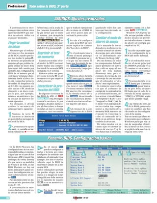 Nº 107104
Todo sobre la BIOS,3ª parte
▲
AMIBIOS. Ajustes avanzadosAMIBIOS. Ajustes avanzados
Phoenix-BIOS. Configuración básicaPhoenix-BIOS. Configuración básica
A continuación te mos-
tramos cómo realizar otros
ajustes en la BIOS que pue-
den resultarte útiles en
cualquier momento.
Elegir la unidad
de inicio
Mientras que el ordena-
dor muestra los mensajes
de la BIOS, puedes presio-
nar dos teclas. Si pulsas 9,
se mostrará en pantalla un
menú en el que podrás ele-
gir la unidad de inicio.Esta
función es útil cuando,por
ejemplo,has configurado la
BIOS de tal manera que el
ordenador arranque direc-
tamente desde el disco du-
ro, sin comprobar primero
la unidad de disquetes o la
de CD. De esta manera po-
drás iniciar el PC desde un
disquete o un disco com-
pacto para, por ejemplo,
arrancar un antivirus o pa-
ra instalar de nuevo el sis-
tema operativo.
No obstante, si deseas
cambiar la secuencia de
arranque haz lo siguiente:
1Presiona la tecla 8
mientras se muestran
en pantalla los mensajes de
inicio de la BIOS.
2A continuación apare-
cerá en pantalla un me-
nú de selección:
Selecciona,con la ayuda de
los cursores, la unidad con
la que deseas que se inicie
el sistema, por ejemplo la
unidad lectora de CDs
.In-
serta el CD con el que quie-
res arrancar el PC en la uni-
dad de CD y presiona $.
Suprimir el test
de memoria
Cuando enciendes el or-
denador, la BIOS normal-
mente realiza una compro-
bación de la memoria RAM
instalada en el sistema.
Si deseas evitar este paso,
presiona la tecla e en el
momento en que empiece
dicho proceso.
Desactivar la pro-
tección del MBR
En algunas versiones de
las BIOS de AMI, el MBR
está protegido
contra la escritura. Si, por
ejemplo, decides particio-
nar el disco duro, o deseas
instalar un nuevo sistema
operativo, será necesario
que se realicen operaciones
de escritura en el MBR. Si-
gue estos pasos para de-
sactivar la protección:
1Accede a la configura-
ción de la BIOS tal y co-
mo se explica en el recua-
dro“Acceder a la BIOS”.
2Si el ordenador mues-
tra el menú principal
deAMIBIOS,presiona las ve-
ces que sea necesario
hasta que la entrada de me-
nú apa-
rezca marcada. Luego pre-
siona la tecla $.
3Presiona ahora la tecla
& hasta que la entrada
quede marcada en gris. Sí
ésta tiene el valor
Presiona entonces la tecla
G una vez. De esta mane-
ra, la entrada tomará el va-
lor , desactivando
de esta manera la protec-
ción de escritura en el sec-
tor maestro del disco.
4Sal entonces de la con-
figuración de la BIOS
guardando todos los cam-
bios que has efectuado en
la configuración.
Cambiar el modo de
ahorro de enegía
En la mayoría de los or-
denadores modernos está
activado el modo de ahorro
de energía,pero sólo trabaja
en el denominado mo-
do“Power-On-Sleep-(S1)”.
De esta forma casi todos
los componentes del orde-
nador permanecen activa-
dos y sólo se apaga el mo-
nitor. De esta manera
disminuye muy poco el
consumo de energía.La úni-
ca ventaja de este modo es
que el ordenador se “des-
pierta”muy rápidamente.
Si realmente quieres ha-
cer que el consumo de
energía de tu ordenador ba-
je considerablemente, de-
bes activar el modo llama-
do“Suspend to RAM”(S3) o
“Suspend to Disk” (S4). En
el modo S3 el ordenador de-
sactiva todos los compo-
nentes a excepción de la
memoria RAM,mientras en
el modo S4 el sistema es-
cribe el contenido de la
RAM en un archivo y luego
también la desactiva.
De todos modos ten en
cuenta que los modos de
ahorro de energía S3 y S4
sólo funcionan si el sistema
operativo cuenta con la fun-
ción ACPI .
Windows XP dispone de
ella, así que podrás utilizar
dichos modos sin proble-
ma.Así seleccionas el modo
de ahorro de energía que
empleará tu PC:
1Accede en primer lugar
a la configuración de la
BIOS del modo habitual.
2Si el ordenador mues-
tra el menú principal
de AMIBIOS, pulsa la tecla
cuantas veces sea nece-
sario hasta seleccionar
y lue-
go presiona $.
3Presiona ahora la tecla
& hasta que la entrada
quede marca-
da en gris. Pulsa después
G hasta que al lado de la
entrada de menú aparezca
“STD(S3) o“STD(S4),según
que modo quieras elegir.
4Una vez hecho esto,sal
de la BIOS guardando
todos los cambios que has
efectuado en la configura-
ción de la misma.
Ten en cuenta que ahora se-
rá necesario que configures
Windows para que sea ca-
paz de suspender el siste-
ma. El modo de hacerlo ya
se explicó en la anterior en-
trega de este curso.
08 (pág. 107)
07 (pág. 107)
En la BIOS Phoenix, las
configuraciones se encuen-
tran subdivididas en menús,
al igual que en el caso de los
fabricantesAMI yAward.Sin
embargo, de forma distinta
a lo que ocurre en modelos
de Award y de AMI, en las
BIOS Phoenix no hay un
menú principal.Cuando en-
tras a la configuración, ac-
cedes directamente al me-
nú .
Para moverte entre los dis-
tintos menús presiona las
teclas ) y (.
A continuación te mos-
tramos las funciones de ca-
da uno de estos menús:
En el menú
puedes configurar la
fecha y la hora así como
configurar las unidades ins-
taladas en el ordenador (por
ejemplo, los discos duros).
Además aquí la BIOS te
muestra el tamaño de la me-
moria RAM.
En los ordenadores portáti-
les puedes elegir, en este
menú,si la imagen de la tar-
jeta gráfica se debe mostrar
en la pantalla de equipo
o en un monitor ex-
terno .
Por medio del menú
puedes
A B C D E F
A
B
 
