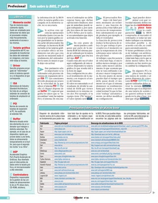 Nº 10686
Todo sobre la BIOS,2ª parte
Memoria caché
Tipo de memoria espe-
cialmente rápida.
Suele ser empleada para
almacenar los datos que
el procesador emplea
más frecuentemente,
acelerando el acceso a
los mismos.
Tarjeta gráfica
Componente del PC res-
ponsable de transformar
los datos del ordenador
en imágenes y de trans-
mitir éstas al monitor.
Driver
Sencillo programa encar-
gado de “intermediar”
entre el sistema operati-
vo y el dispositivo al que
corresponde.
ISA
Abreviatura de Industry
Standard Architecture.
Se trata de un antiguo
estándar de conexión de
tarjetas de ampliación al
ordenador.
PCI
Norma de conexión de
tarjetas de expansión
al PC. Ha sustituido
al estándar ISA.
Buffer
Memoria situada entre
dos elementos de un or-
denador que trabajan a
distinta velocidad. Por
ejemplo, en el caso de un
dispositivo rápido que
provee datos a uno lento,
éstos se almacenarán
temporalmente en el buf-
fer, para que el segundo
los reciba “a su ritmo”.
AGP
Accelerated Graphics
Port (Puerto Acelerado de
Gráficos). Bus diseñado
para el intercambio de
datos entre la tarjeta grá-
fica y el microprocesador
a alta velocidad.
Controladora
Dispositivo responsable
de la gestión de las uni-
dades de almacenamien-
to de un PC (disco duro,
CD-ROM, etcétera).
16
15
14
13
12
11
10
09
▲
la información de la BIOS
sobre la tarjeta gráfica sea
cargada en la memoria ca-
che, no es necesaria.
Si activas esta op-
ción,las operaciones
realizadas (junto con sus da-
tos) por la tarjeta gráfica se-
rán guardadas en la memo-
ria caché del procesador.Sin
embargo, la memoria RAM
incluida en las tarjetas gráfi-
cas actuales ofrece un ren-
dimiento tan alto que esta
opción no mejorará nada el
rendimiento del ordenador.
Por lo tanto,lo mejor es que
la dejes sin activar.
Este parámetro sólo
es importante si tu
ordenador está provisto de
ranuras de expansión del ti-
po ISA .Las conexiones
ISA sólo alcanzan un octavo
de la velocidad de la que
ofrece el sistema PCI .Por
ello, el chipset dispone de
un buffer especial que
graba los datos que se “in-
tercambian”entre las tarjetas
ISA y el sistema.De esta ma-
nera el ordenador no debe
esperar hasta que dichas
operaciones finalicen, sino
que de inmediato puede se-
guir trabajando y, por ejem-
plo, leer datos de una tarje-
ta PCI. Debes, por lo tanto,
te recomendamos que dejes
activada esta función.
En este punto de
menú puedes confi-
gurar qué parte de la me-
moria RAM del sistema pue-
de ser utilizada por la tarjeta
gráfica,siempre que ésta sea
del tipo AGP .
Cuanto más alto sea el valor
aquí configurado,de más re-
cursos dispondrá la tarjeta
gráfica, lo que resulta útil a
la hora de jugar.
Esta configuración no afec-
ta al rendimiento de la me-
moria, con respecto al res-
to del sistema.
El valor recomendado es el
resultante de dividir la can-
tidad de RAM que tienes
instalada en tu sistema en-
tre dos. Por ejemplo, si tu
equipo tiene 256 “megas”,
el valor óptimo será .
El procesador Pen-
tium 4 de Intel per-
mite, mediante un termó-
metro y una función de
protección,evitar fallos por
un exceso de temperatura.
Este calentamiento se pue-
de producir,por ejemplo,si
falla el ventilador.
La función de protección
reduce la frecuencia de re-
loj a la que trabaja el pro-
cesador en el momento en
que la temperatura de éste
sobrepasa unos valores da-
dos por Intel.
Al trabajar a una frecuencia
de reloj más baja, el micro
utiliza menos energía y,por
tanto,sufre menor calenta-
miento,lo que ocasiona que
éste se vaya enfriando o no
alcance mayor temperatu-
ra. En este punto de menú
puedes fijar el tiempo que
debe pasar desde el mo-
mento en el que el sistema
disminuye su rendimiento
hasta que vuelve a su velo-
cidad normal.Ya que la fun-
ción “trabaja” automática-
mente, no debes modificar
su configuración.
Aquí puedes deter-
minar con qué ve-
locidad máxima deben tra-
bajar las dos controladoras
de la placa base
. Con la confi-
guración la BIOS
comprueba, al encender el
ordenador, si todas las uni-
dades trabajan a su máxima
velocidad posible y, de
acuerdo con ello, se confi-
gura automáticamente.
Si tienes problemas a la ho-
ra de trabajar con archivos,
puedes configurar una velo-
cidad más baja,con lo que se
darán menos fallos. De lo
contrario,no hay motivo pa-
ra cambiar la configuración.
En algunos PCs, la
placa base incluye
una tarjeta de sonido, y al-
gunas disponen de conec-
tores S/PDIF .Si
quieres utilizarlas debes ac-
tivar la entrada ,
mientras que si ya dispones
de una tarjeta de sonido y
no quieres utilizar la inte-
grada en la placa base, ten-
drás que elegir .
18 (pág. 88)
17 (pág. 88)
16
15
14
13
12
F
G
H
I J
K
Principales fabricantes de placas basePrincipales fabricantes de placas base
Disponer de abundante infor-
mación acerca de tu placa base
es fundamental para poder rea-
lizar todo tipo de ajustes en tu
ordenador y, de manera espe-
cial, cualquier modificación en
la BIOS.Para que puedas dispo-
ner de ella, en esta tabla podrás
encontrar las páginas web de
los principales fabricantes, así
como la URL para descargar ac-
tualizaciones de la BIOS.
Fabricante Página principal Descarga de actualizaciones de la BIOS
Abit www.abit.com.tw/abitweb/webjsp/spanish/index.jsp www.abit.com.tw/abitweb/webjsp/spanish/download_search_process.jsp?pTYPE=Bios
ALI www.aliusa.com www.aliusa.com/eng/support/drivers/drivers_main.htm
Aopen http://spain.aopen.com.tw http://spain.aopen.com.tw/tech/download/default.htm
Asus www.asus.com.tw/index.asp http://download.asus.com.tw/mb_alllist.asp
BioStar www.biostar.com.tw www.biostar.com.tw/support/bios/index.php3
Chaintech www.chaintech.dk/ www.chaintech.dk/Downloads/MBBIOS.htm
Compaq http://thenew.hp.com/country/es/spa/welcome.html www.compaq.com/support/files/index.html
Dell www.dell.es http://support.euro.dell.com/es/es/home.asp
DFI http://es.dfi.com.tw/ http://es.dfi.com.tw/support/download2.asp
EliteGroup www.elitegrouponline.com www.ecs.com.tw/download
Enmic www.enmic.com www.enmic.com/default.php?pg=downloads
Epox www.epox.nl/english/index.htm www.epox.nl/english/support/bios.htm
Fujitsu Siemens www.fujitsu-siemens.es www.fujitsu-siemens.es/rl/products/index.html
Gigabyte http://tw.giga-byte.com http://tw.giga-byte.com/support/bios.htm
Hewlett-Packard http://thenew.hp.com/country/es/spa/welcome.html www.hp.com/cposupport/es/?cc=es
Intel www.intel.com/es http://developer.intel.com/design/motherbd/genbios.htm
Iwill www.iwill.net/home/home.asp www.iwill.net/supports/BIOS.asp
Jetway www.jetway.com.tw/evisn/index.html www.jetway.com.tw/evisn/index.html
Legend QDI www.i-legend.com /www.i-legend.com/qdi/drivers.htm
MSI /www.msimiami.com/index.htm www.msi.com.tw/program/support/bios/bos/spt_bos_list.php
SIS www.sis.com www.sis.com/support/driver/step1.htm
Soltek www.soltek.de/Spanish/home/main.htm www.soltek.de/Spanish/download/mainboard.htm
Soyo www.soyousa.com www.soyousa.com/downloads
VIA www.viapsd.com www.viapsd.com/download
 