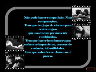 Não pode havercompetição. Nem
comparações.
Tem que terjogo de cintura para
acatarregras
que não forampreviamente
combinadas.
Temque haverbomhumorpara
enfrentarimprevistos, acessos de
carência, infantilidades.
Tem que saberlevar. Amar, só, é
pouco.
 