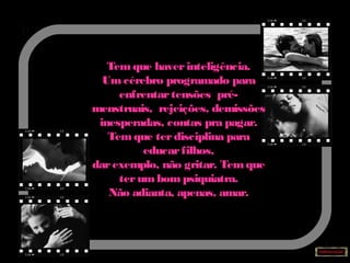 Tem que haverinteligência.
Umcérebro programado para
enfrentartensões pré-
menstruais, rejeições, demissões
inesperadas, contas pra pagar.
Temque terdisciplina para
educarfilhos,
darexemplo, não gritar. Temque
terum bom psiquiatra.
Não adianta, apenas, amar.
 
