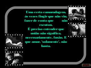Uma certa camaradagem,
às vezes fingirque não viu,
fazerde conta que não
escutou.
É preciso entenderque
união não significa,
necessariamente, fusão. E
que amar, 'solamente', não
basta.
 