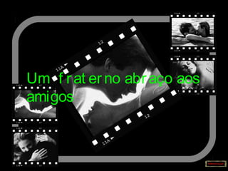 Um f rat erno abraço aos
amigos
 