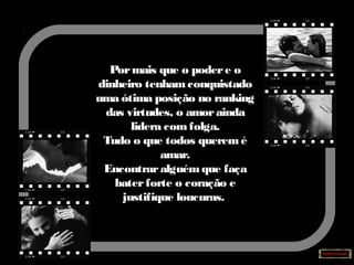 Pormais que o podere o
dinheiro tenhamconquistado
uma ótima posição no ranking
das virtudes, o amorainda
lidera comfolga.
Tudo o que todos queremé
amar.
Encontraralguémque faça
baterforte o coração e
justifique loucuras.
 