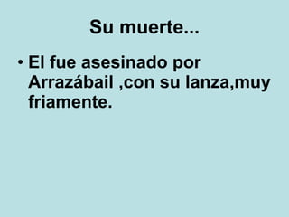 Su muerte... El fue asesinado por Arrazábail ,con su lanza,muy friamente.   