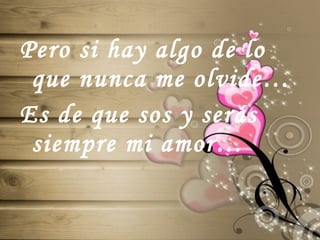 Pero si hay algo de lo que nunca me olvide… Es de que sos y serás siempre mi amor… 