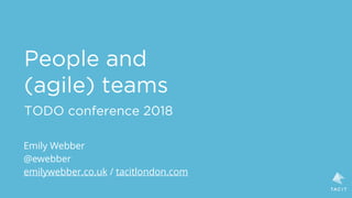 People and 
(agile) teams
TODO conference 2018
Emily Webber
@ewebber
emilywebber.co.uk / tacitlondon.com
 