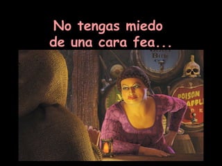 No tengas miedo  de una cara fea... 