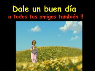Dale un buen día   a todos tus amigos también !! 