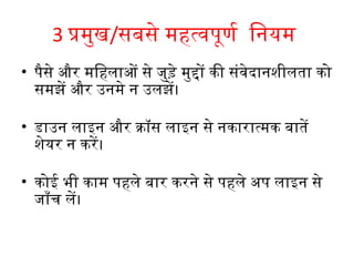 3 प्रमुख/सबसे महत्वपूर्ण   िनियम 
                              र्ण
• पैसे और मिहलाओं से जुड़े मुद्दों की संवेदानिशीलता को
  समझें और उनिमे नि उलझें। 

• डाउनि लाइनि और क्रॉस लाइनि से निकारात्मक बातें
  शेयर नि करें ।

• कोई भी काम पहले बार करनिे से पहले अप लाइनि से
  जाँच लें। 
 