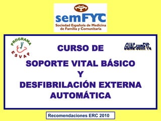 CURSO DE
 SOPORTE VITAL BÁSICO
           Y
DESFIBRILACIÓN EXTERNA
      AUTOMÁTICA

     Recomendaciones ERC 2010
 