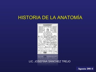 HISTORIA DE LA ANATOMÍAHISTORIA DE LA ANATOMÍA
LIC. JOSEFINA SANCHEZ TREJO
Agosto 2014
 