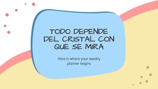 TODO DEPENDE
DEL CRISTAL CON
QUE SE MIRA
Here is where your weekly
planner begins
 