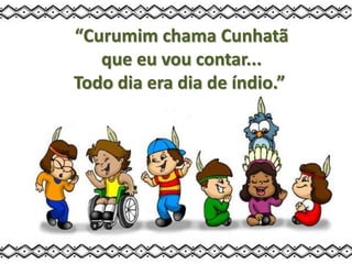 “Curumim chama Cunhatã
que eu vou contar...
Todo dia era dia de índio.”
 