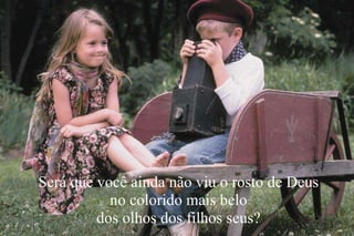 Será que você ainda não viu o rosto de Deus no colorido mais belo dos olhos dos filhos seus? 