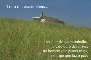 ... no suor de quem trabalha, no calo duro das mãos, no homem que planta trigo, no trigo que faz o pão. Todo dia existe Deus... 
