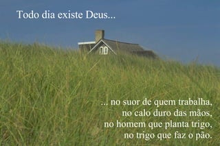 ... no suor de quem trabalha, no calo duro das mãos, no homem que planta trigo, no trigo que faz o pão. Todo dia existe Deus... 