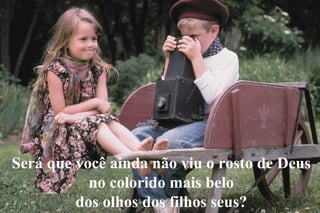 Será que você ainda não viu o rosto de Deus
           no colorido mais belo
         dos olhos dos filhos seus?
 