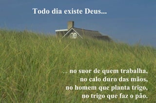 Todo dia existe Deus...




         ... no suor de quem trabalha,
                 no calo duro das mãos,
           no homem que planta trigo,
                 no trigo que faz o pão.
 