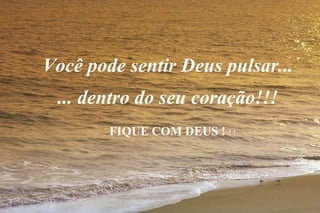 Você pode sentir Deus pulsar...
 ... dentro do seu coração!!!
        FIQUE COM DEUS ! ! !
 